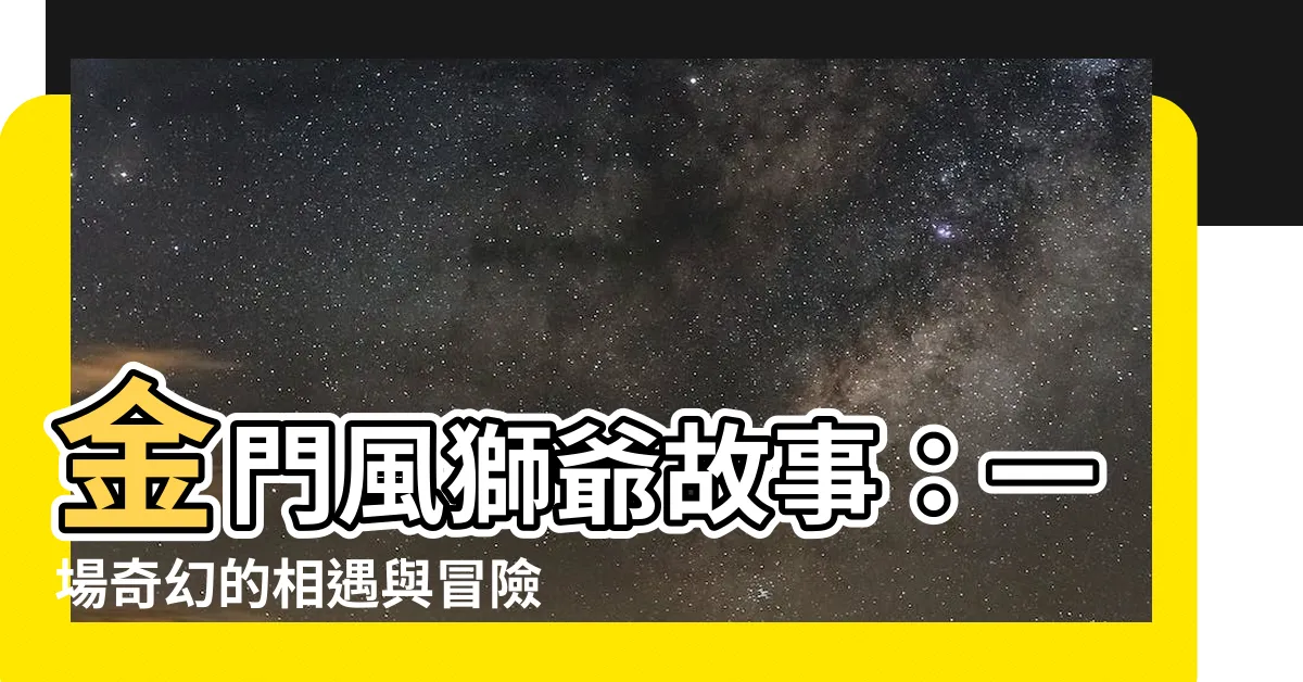 【金門風獅爺故事】金門風獅爺故事：一場奇幻的相遇與冒險
