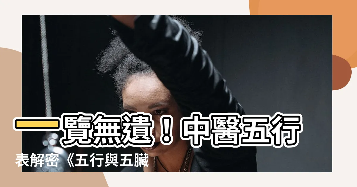 【中醫五行表】一覽無遺！中醫五行表解密《五行與五臟》