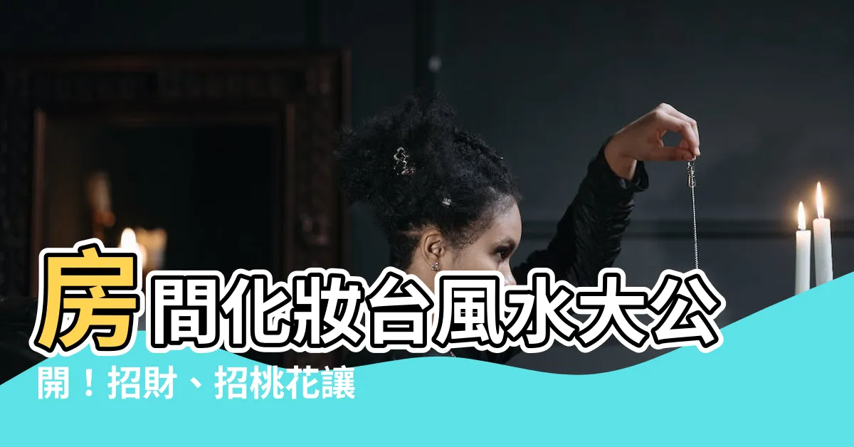 【房間化妝台風水】房間化妝台風水大公開！招財、招桃花讓你事事順遂