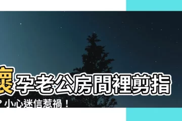 【懷孕老公在房間剪指甲】懷孕老公房間裡剪指甲？小心迷信惹禍！