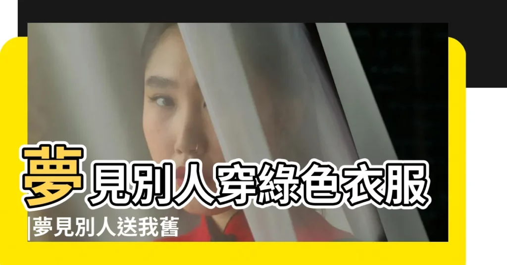 夢見別人穿綠色衣服 |夢見別人送我舊衣服 |夢見別人送我衣服 |【夢見同學送我綠衣服】