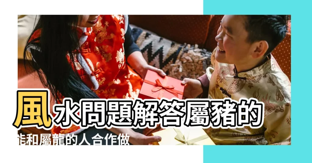 風水問題解答屬豬的能和屬龍的人合作做生意嗎 |龍和豬做生意合財嗎龍和豬能合夥做生意嗎 |屬豬和屬龍做生意可以合作嗎屬龍和屬豬事業合作如何 |【屬豬的和屬龍做生意嗎】