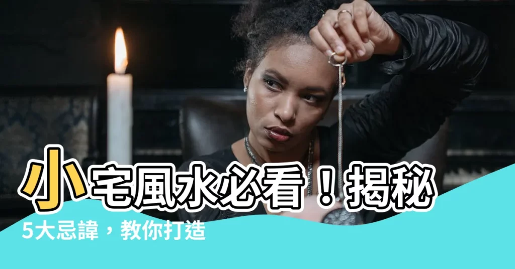 【小宅風水】小宅風水必看！揭秘5大忌諱，教你打造風水好格局