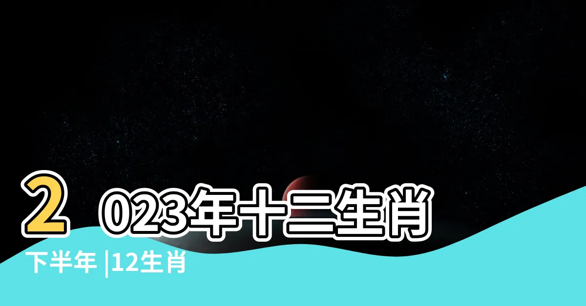 【12生肖運勢2023】2023年十二生肖下半年 |12生肖2023年運勢及運程詳解 |癸卯年誰能順風順水大富貴 |