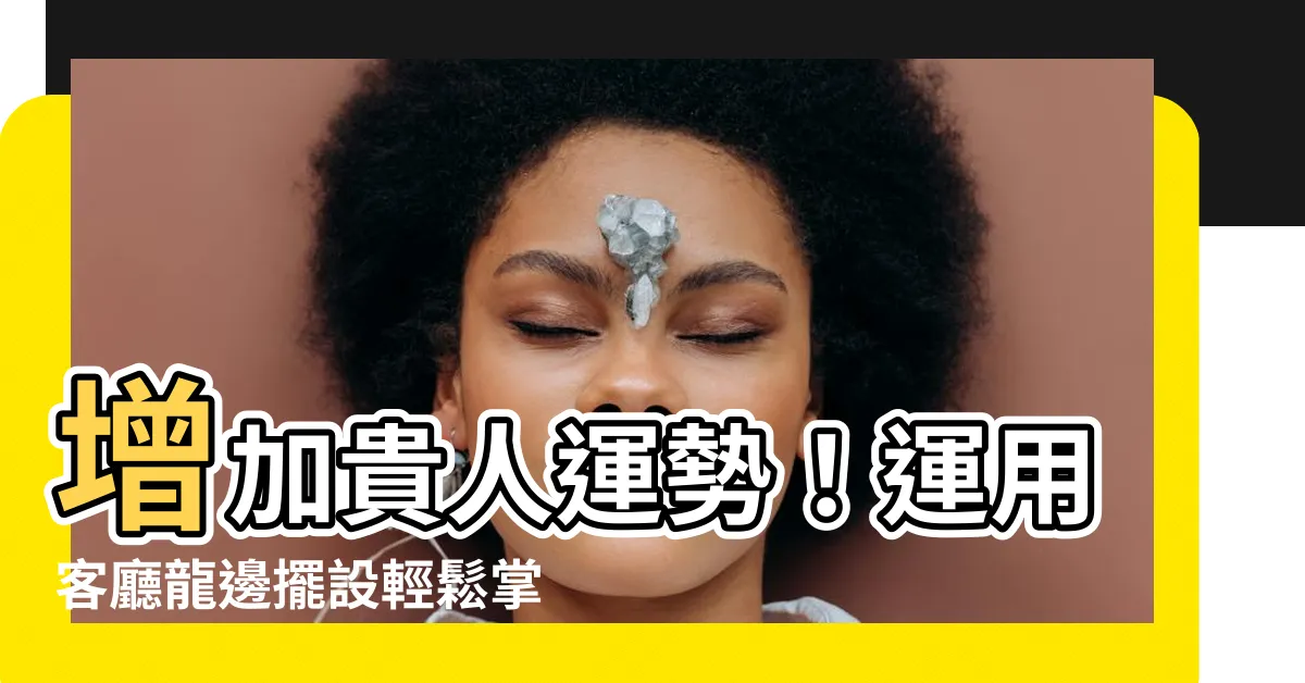 【客廳龍邊擺設】增加貴人運勢！運用客廳龍邊擺設輕鬆掌握龍虎三大風水佈局