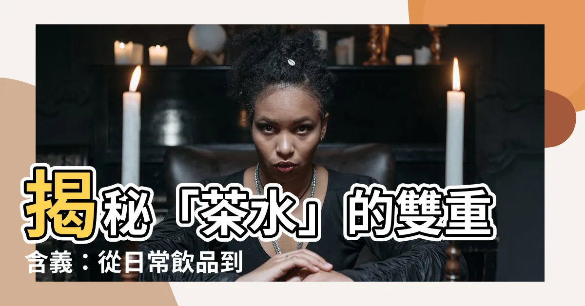 【茶水意思】揭秘「茶水」的雙重含義：從日常飲品到職場禁忌！
