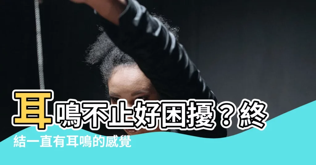 【一直有耳鳴的感覺】耳鳴不止好睏擾？終結一直有耳鳴的感覺！這樣做讓你重拾寧靜