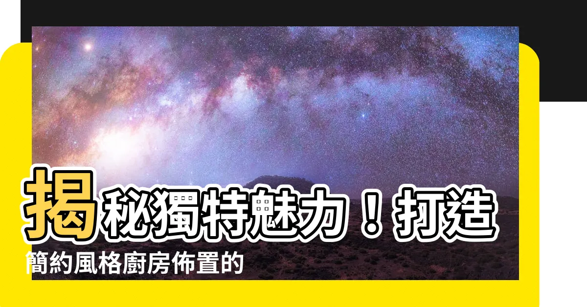 【廚房佈置】揭秘獨特魅力！打造簡約風格廚房佈置的妙招