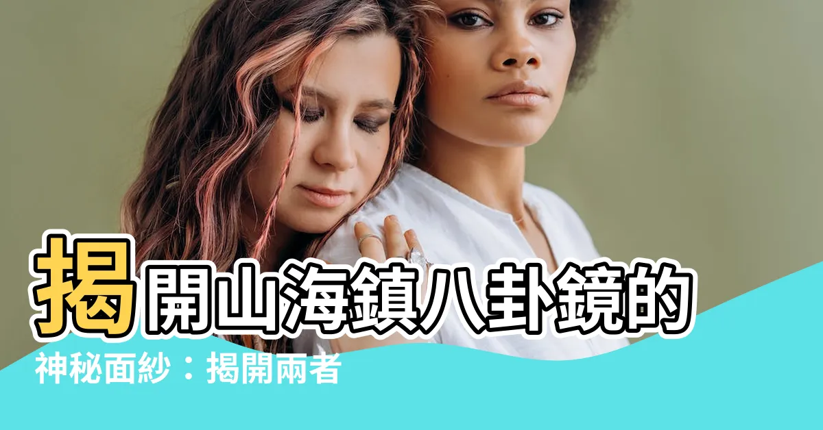 【山海鎮八卦鏡】揭開山海鎮八卦鏡的神秘面紗：揭開兩者差異