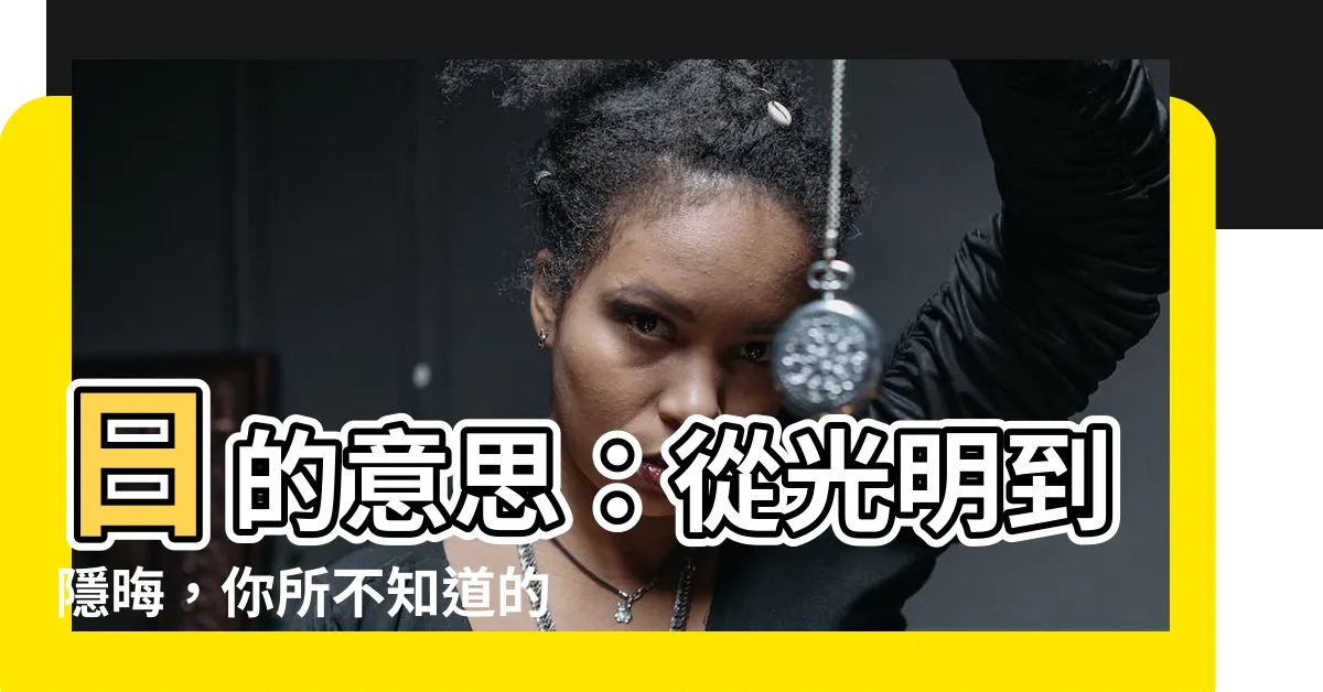 【日 意思】日的意思:從光明到隱晦,你所不知道的「那個」含義