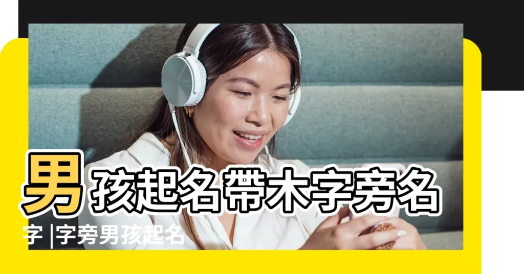 男孩起名帶木字旁名字 |字旁男孩起名 |帶有木字旁的字 |【起名字木字旁男孩名字大全】