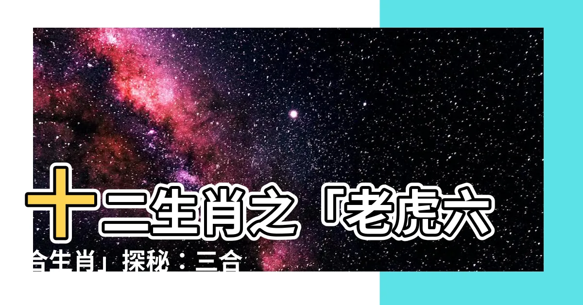 【老虎六合生肖】十二生肖之「老虎六合生肖」探秘：三合、六合、六害、六沖詳解
