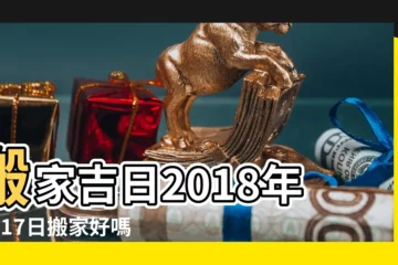 【2018看日子搬家7月17日】搬家吉日2018年7月17日搬家好嗎 |2018年下半年遇到這樣的日子千萬不要搬家 |2018年搬家黃道吉日一覽表 |