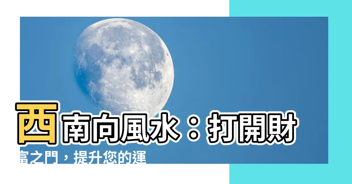 【向西南風水】西南向風水：打開財富之門，提升您的運勢！