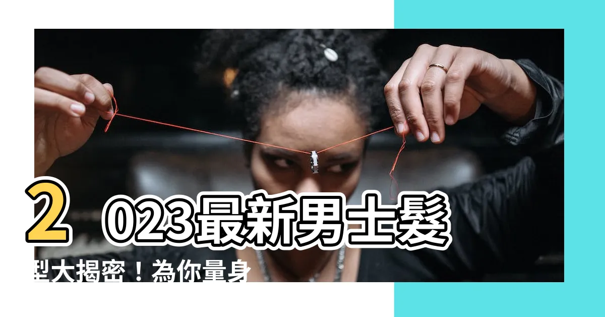 【男士髮型 2023】2023最新男士髮型大揭密！為你量身打造的俐落潮流造型