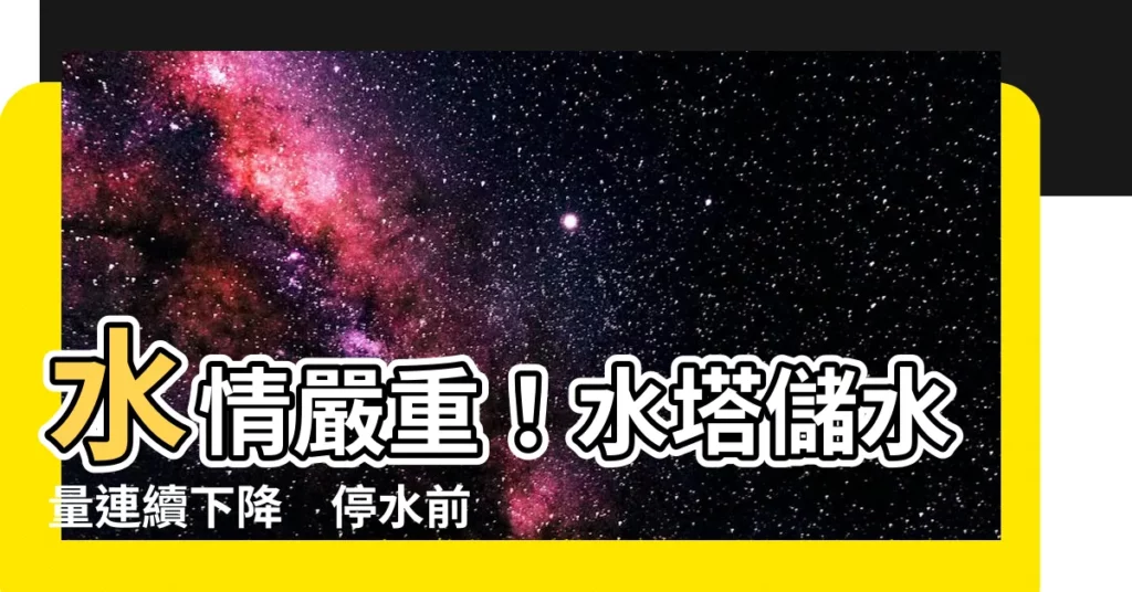 【水塔儲水量】水情嚴重！水塔儲水量連續下降　停水前這樣預防才能安心過生活