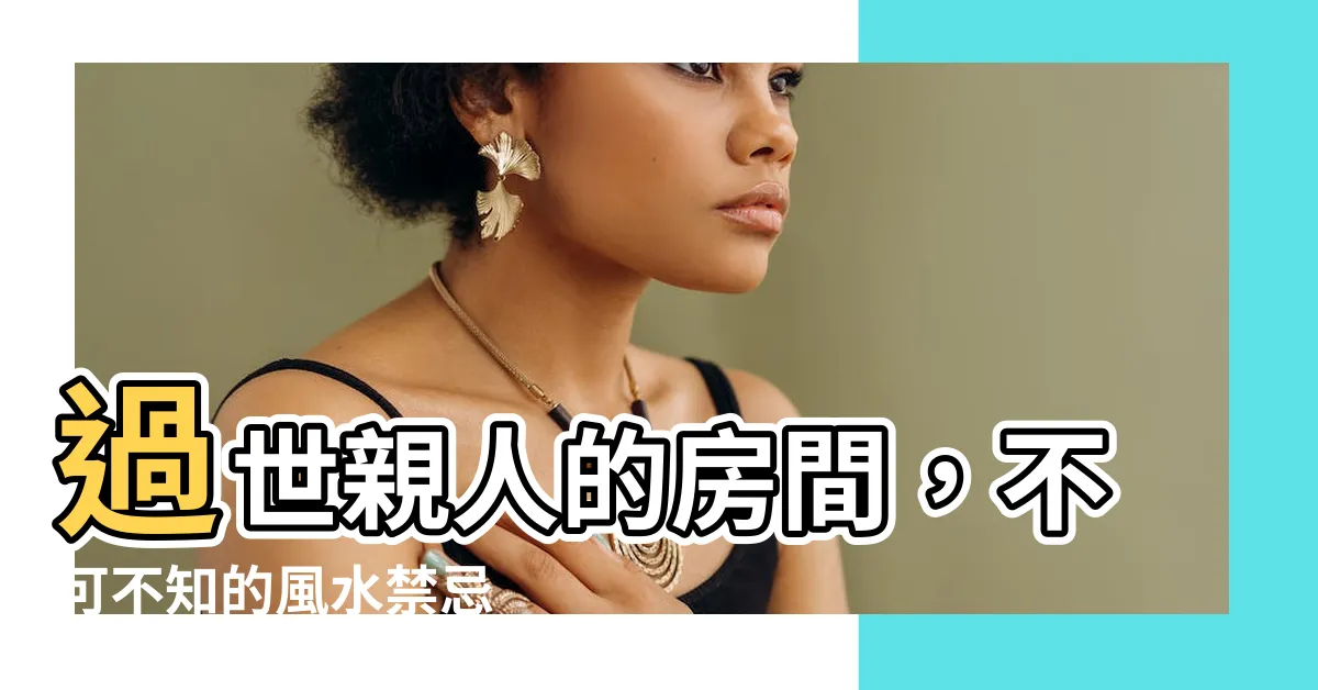【過世人的房間】過世親人的房間，不可不知的風水禁忌