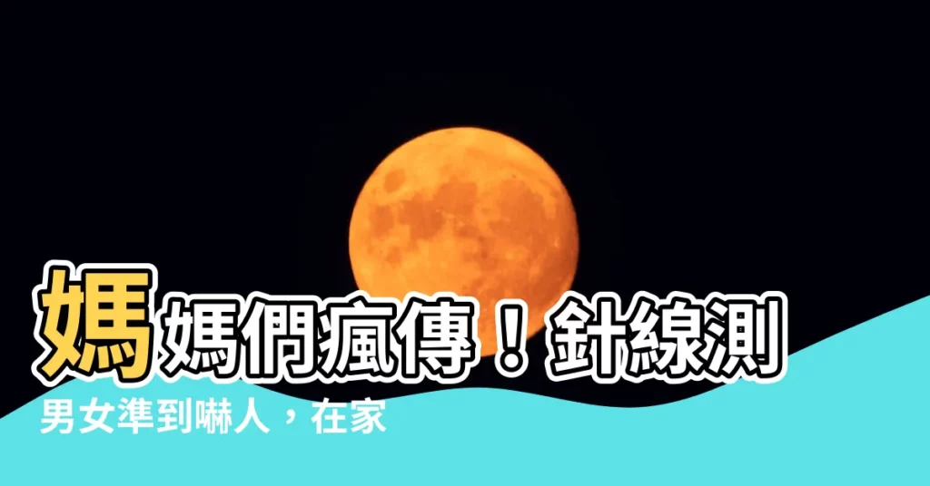 【針線測男女】媽媽們瘋傳！針線測男女準到嚇人，在家輕鬆自測超神準！