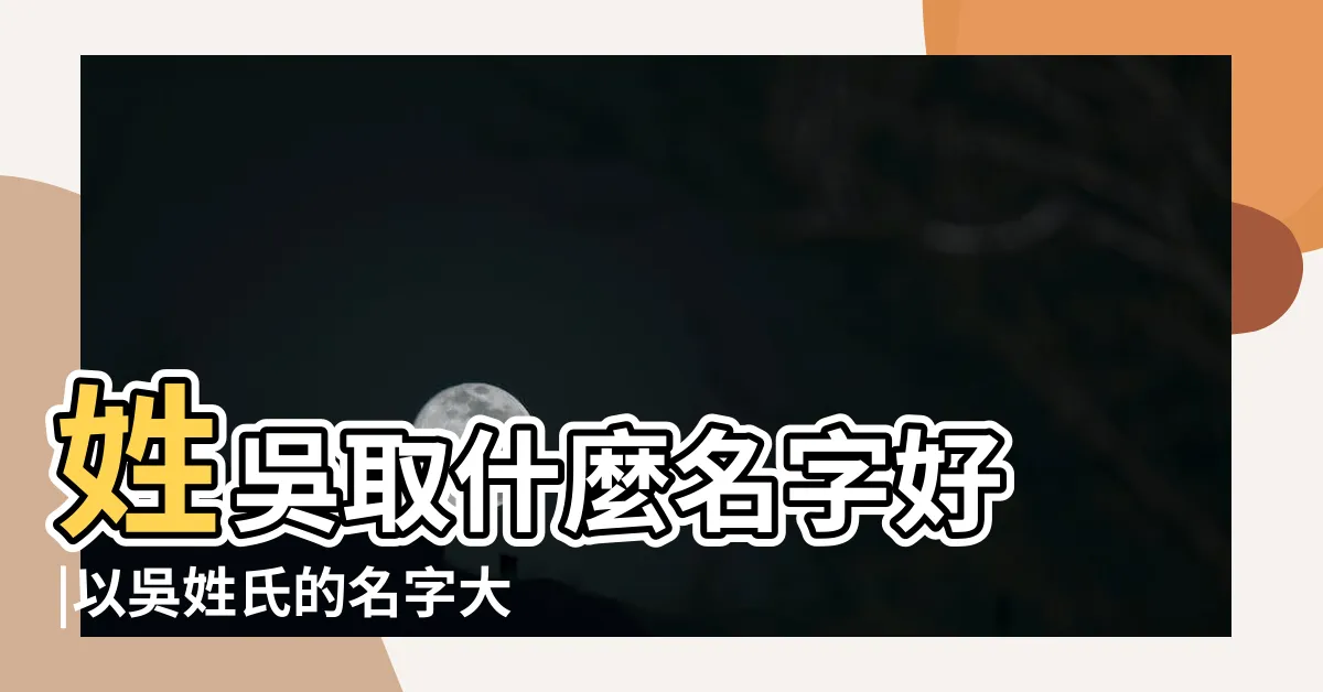 【姓吳好聽的名字】姓吳取什麼名字好 |以吳姓氏的名字大全吳姓好聽的名字推薦 |男孩起名大全 |