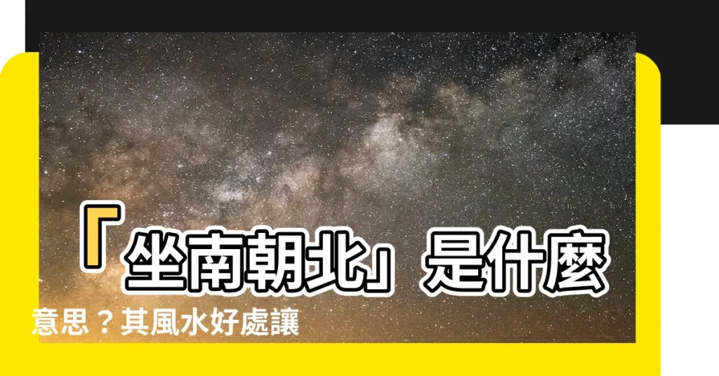 【坐南朝北什麼意思】「坐南朝北」是什麼意思？其風水好處讓你意想不到！