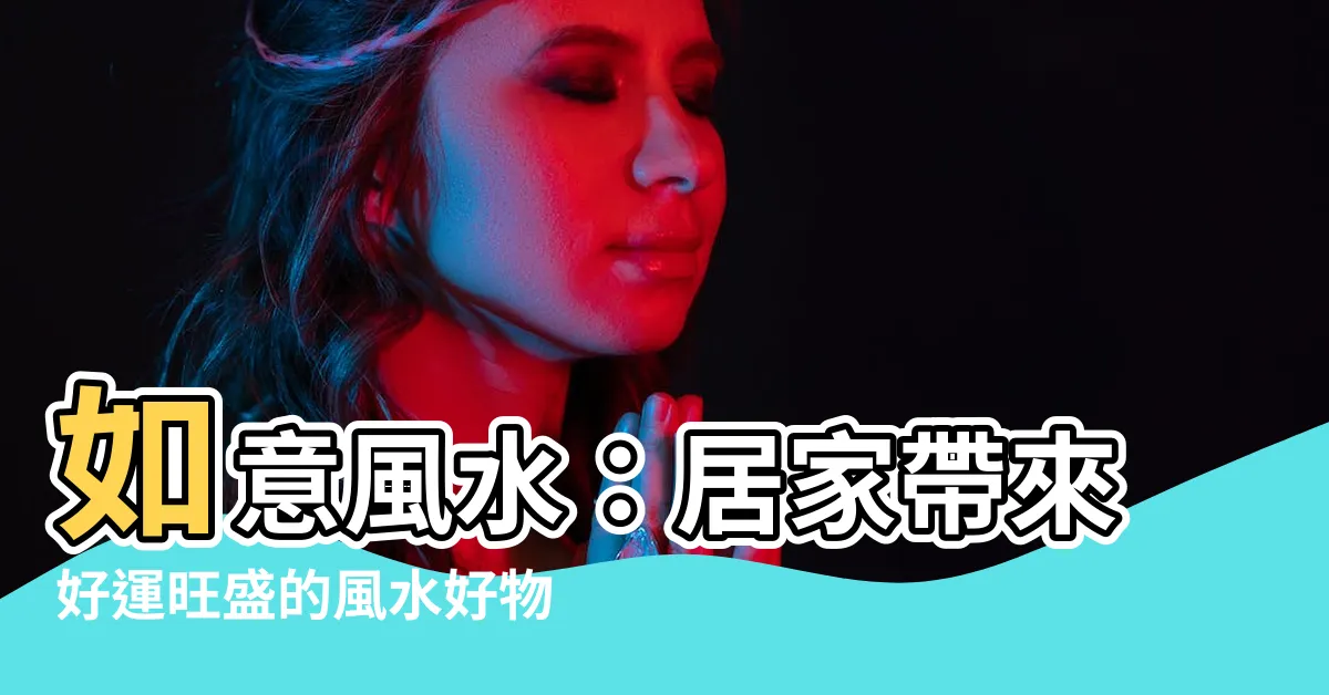 【如意 風水】如意風水：居家帶來好運旺盛的風水好物