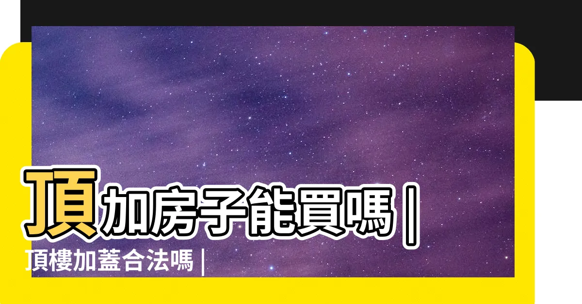 【頂樓 加蓋】頂加房子能買嗎 |頂樓加蓋合法嗎 |頂樓加蓋不想被檢舉 |