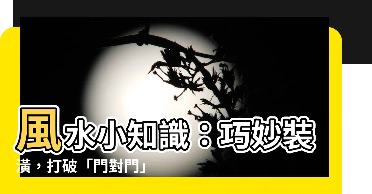 【門對門 裝潢】風水小知識：巧妙裝潢，打破「門對門」煞氣