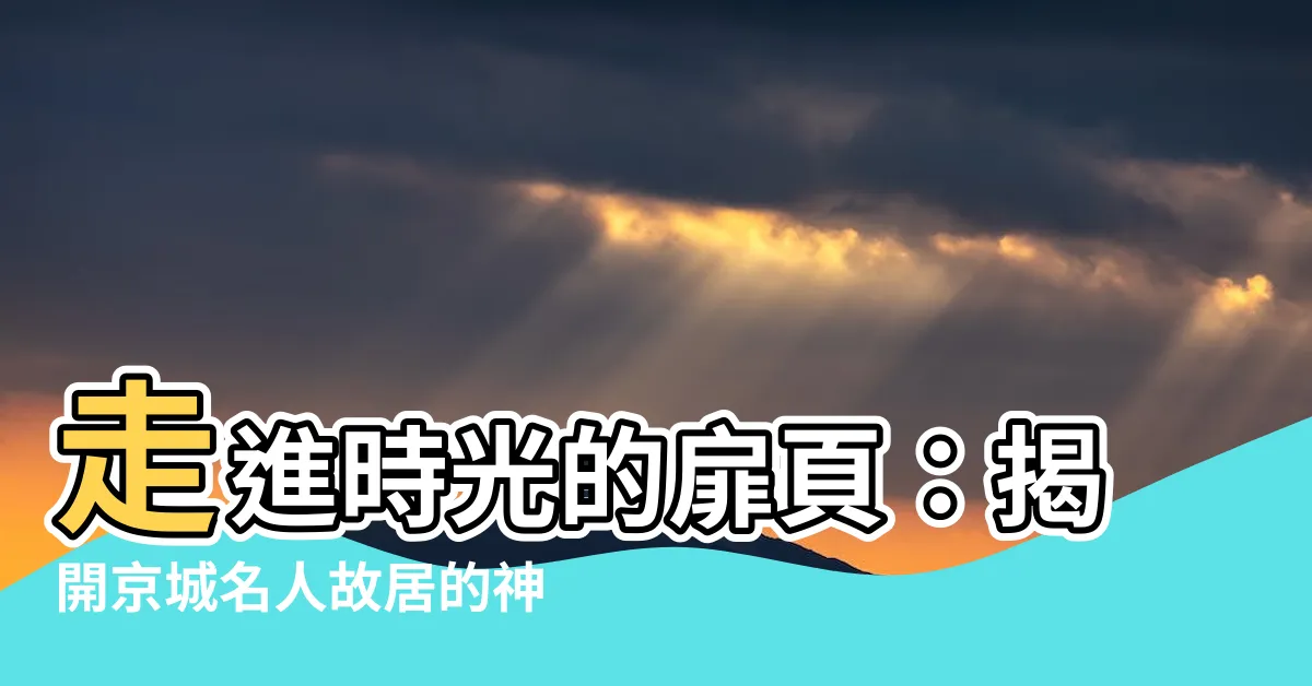 【名人故居】走進時光的扉頁：揭開京城名人故居的神秘面紗