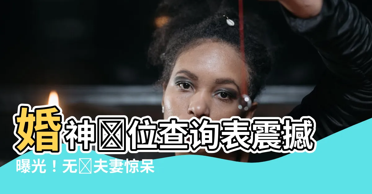 【婚神宮位查詢】婚神宮位查詢表震撼曝光！無數夫妻驚呆，人人點擊都驚豔到爆！