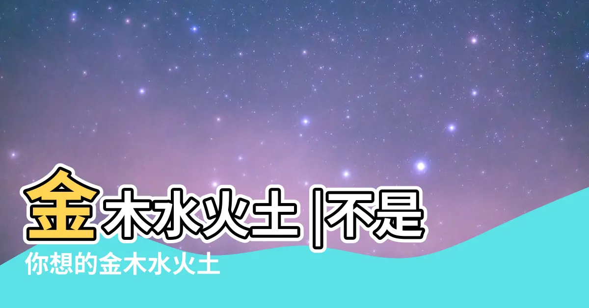 【金木水火土 意思】金木水火土 |不是你想的金木水火土 |