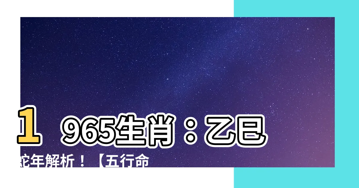 【1965生肖】1965生肖：乙巳蛇年解析！【五行命格、全年運勢搶先看】