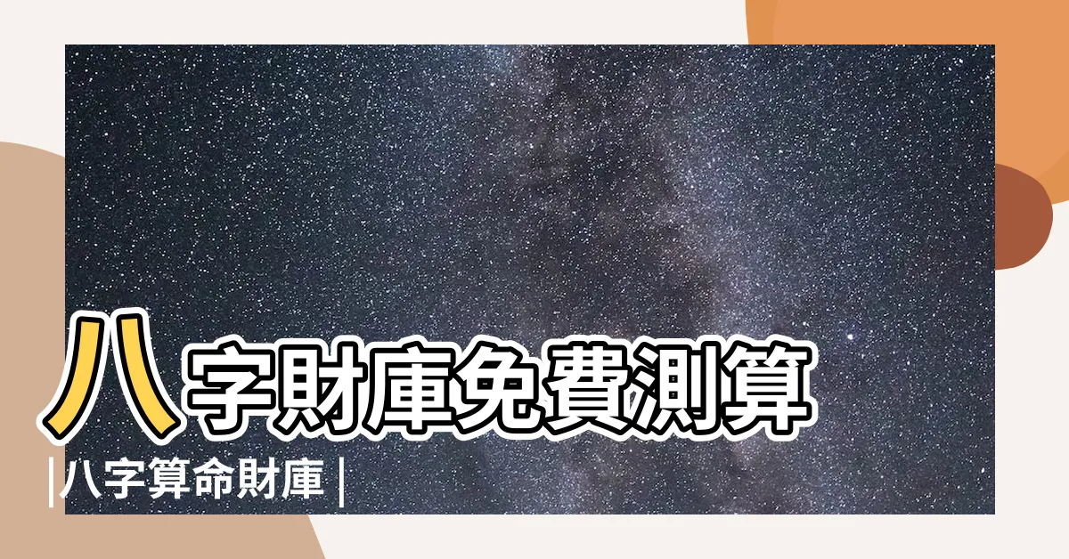 【免費算財庫】八字財庫免費測算 |八字算命財庫 |八字查財庫 |