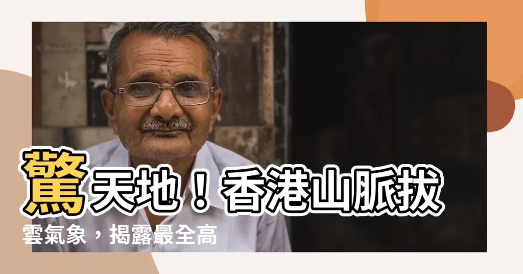 【香港山高度】驚天地！香港山脈拔雲氣象，揭露最全高度數據