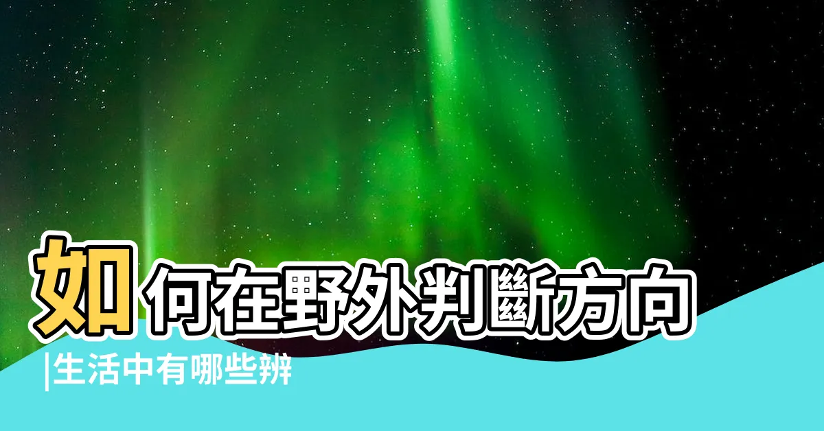 【如何判斷方位】如何在野外判斷方向 |生活中有哪些辨別方向的方法 |在野外判斷方向的7種方法路痴必看 |
