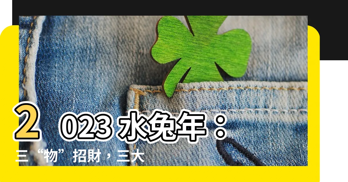 【2023 水兔】2023 水兔年：三“物”招財，三大禁忌不可犯