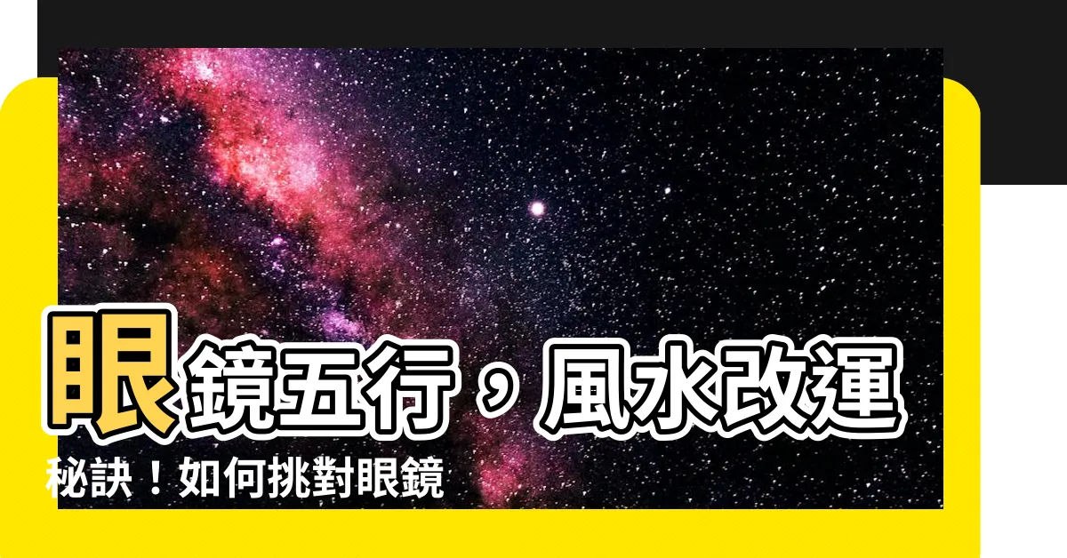 【眼鏡 五行】眼鏡五行，風水改運秘訣！如何挑對眼鏡，旺運轉乾坤