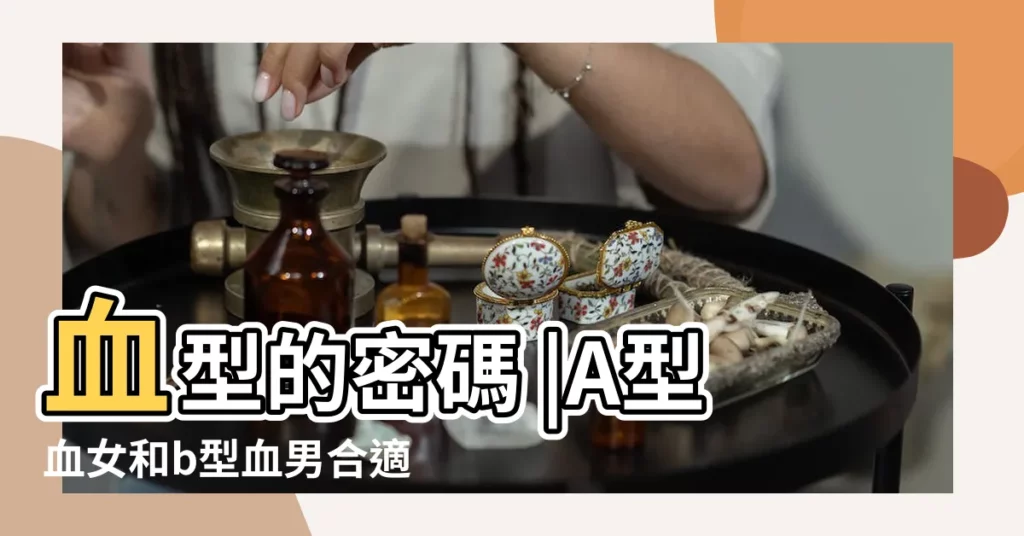 血型的密碼 |A型血女和b型血男合適嗎 |AB型血的人戀愛裏的軟肋 |【a型血跟b型血感情】