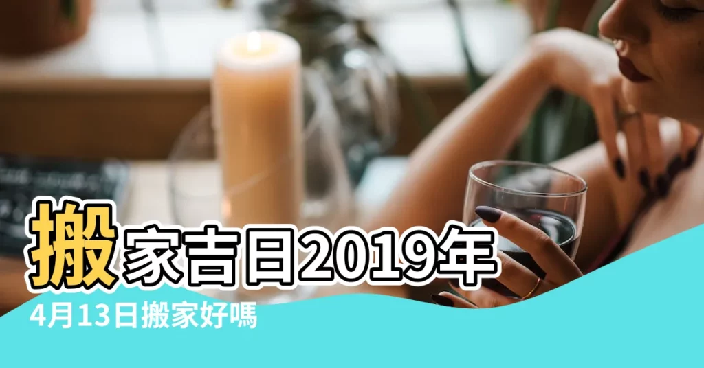 搬家吉日2019年4月13日搬家好嗎 |求陽曆3月14日以後的搬家吉日吉時 |4月13日至24日搬家的吉日吉時 |【2019年4月13日搬家可以嗎】
