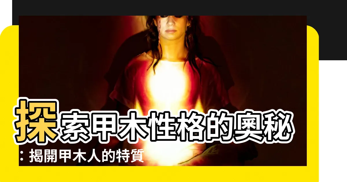 【甲木性格】探索甲木性格的奧秘：揭開甲木人的特質和魅力