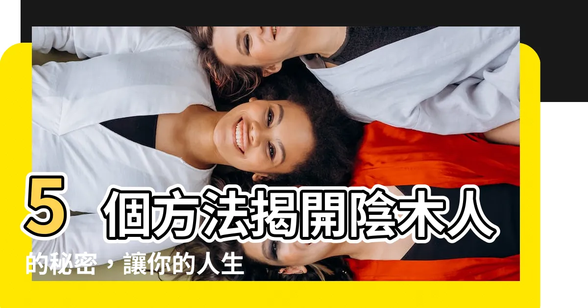 【陰木人】5個方法揭開陰木人的秘密，讓你的人生更加幸運