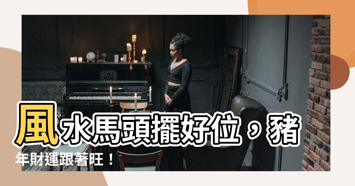 【風水馬頭方向】風水馬頭擺好位，豬年財運跟著旺！