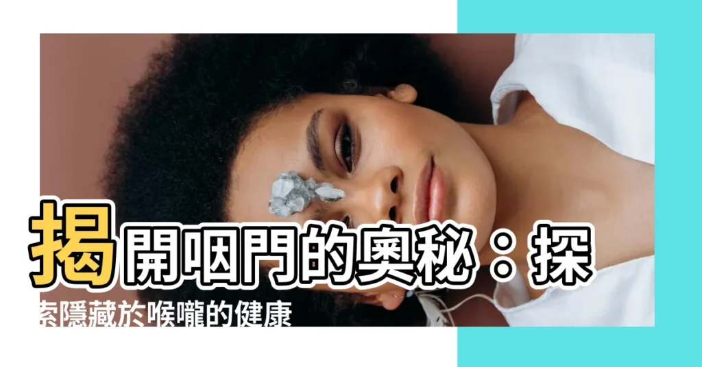 【咽門】揭開咽門的奧秘：探索隱藏於喉嚨的健康要塞
