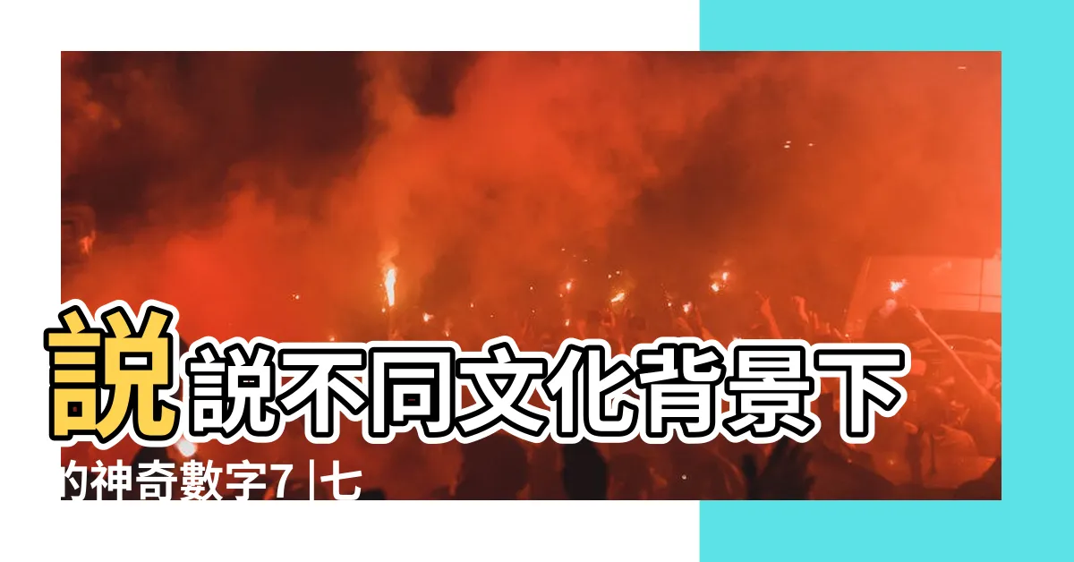【數字7的意義】説説不同文化背景下的神奇數字7 |七的象徵意義和意義 |逢七必變 |