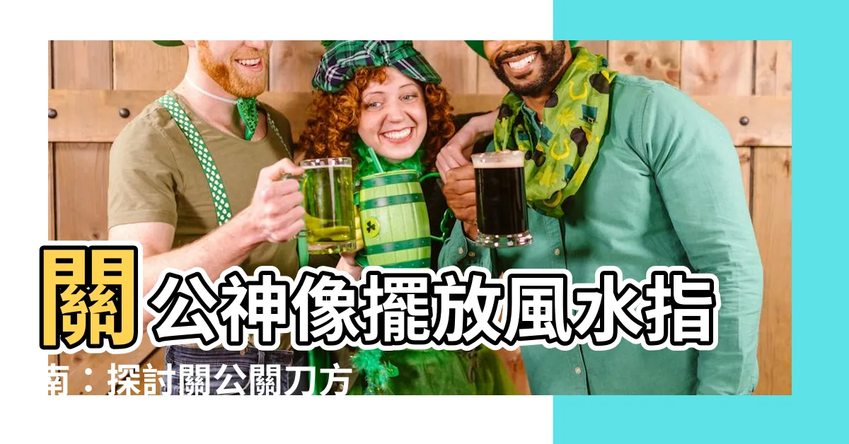 【關公關刀方向】關公神像擺放風水指南：探討關公關刀方向的招財保家之道