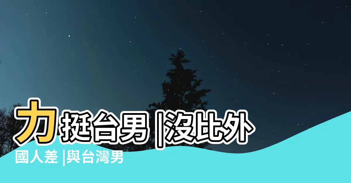 【台男特徵】力挺台男 |沒比外國人差 |與台灣男人交往10個須知 |