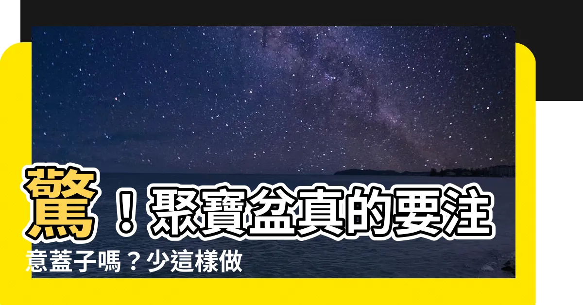 【聚寶盆要有蓋子嗎】驚！聚寶盆真的要注意蓋子嗎？少這樣做，漏財哭給你看！
