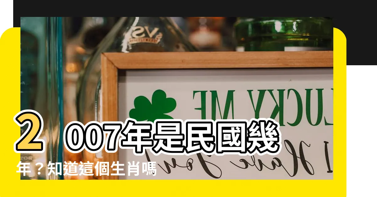 【2007是什麼年】2007年是民國幾年？知道這個生肖嗎？快點擊找答案吧！