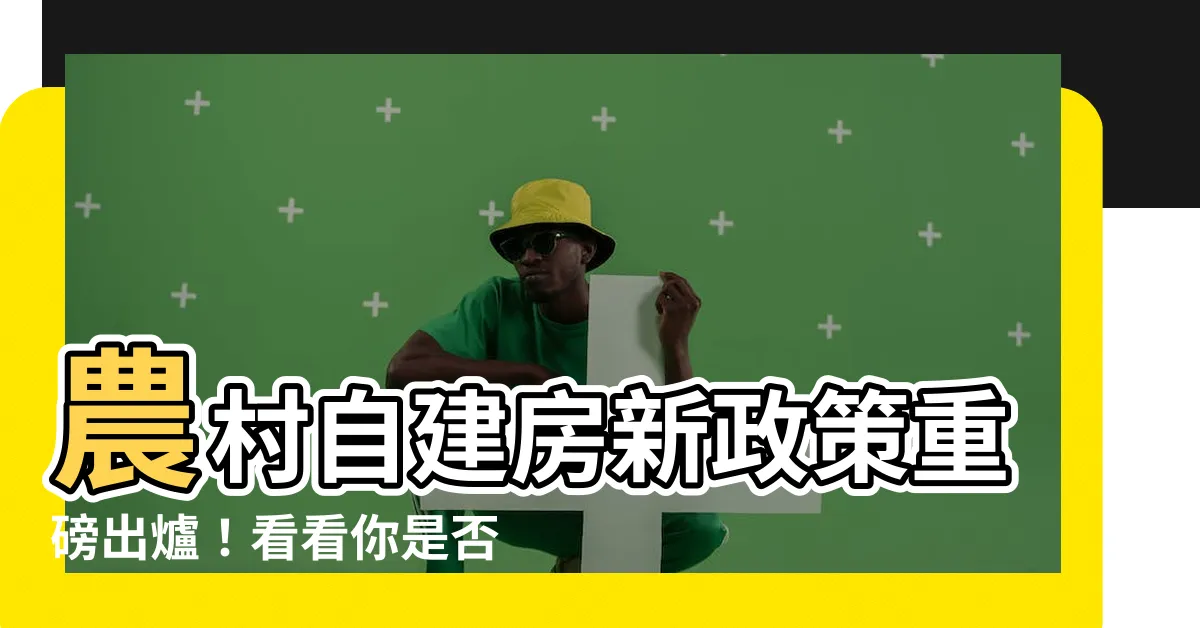 【農村自建房】農村自建房新政策重磅出爐！看看你是否符合資格
