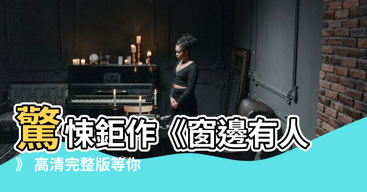 【窗户邊有人】驚悚鉅作《窗邊有人》 高清完整版等你來窺探！