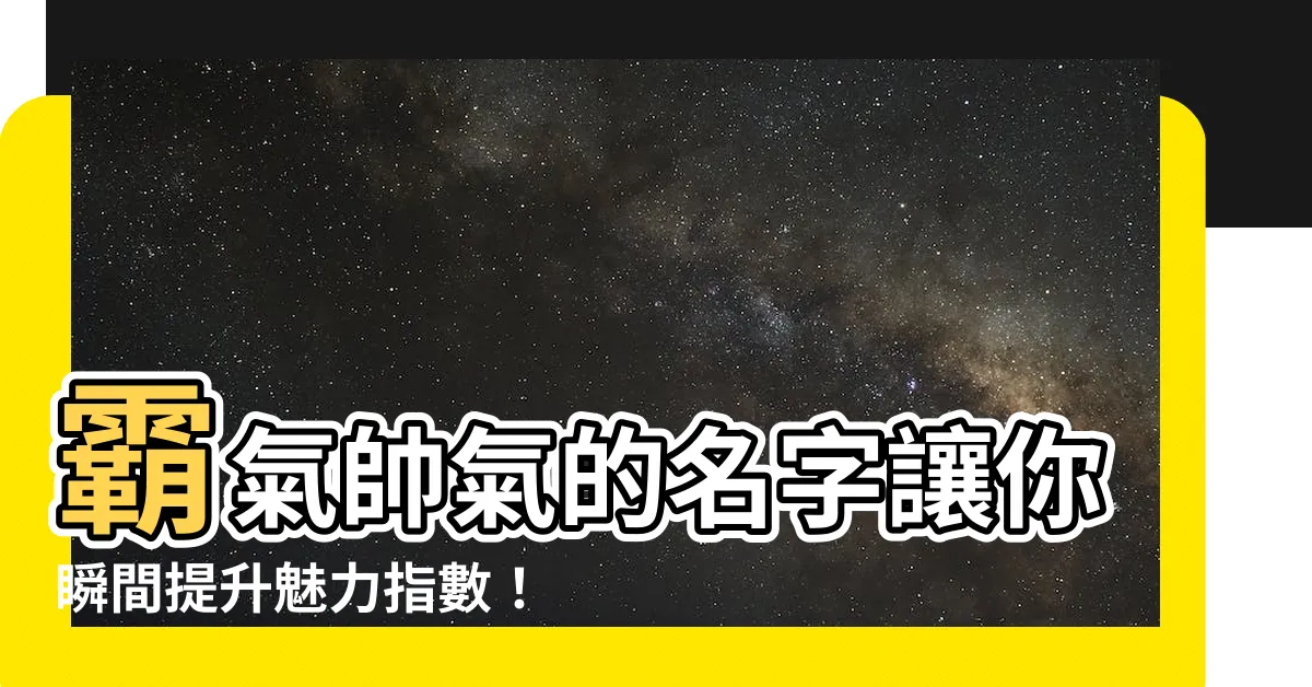 【霸氣帥氣的名字】霸氣帥氣的名字讓你瞬間提升魅力指數！